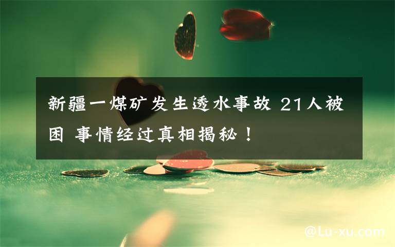 新疆一煤矿发生透水事故 21人被困 事情经过真相揭秘!