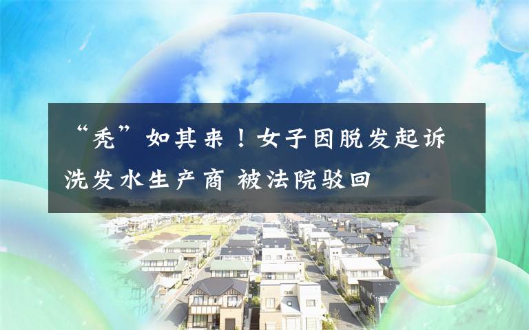 “秃”如其来!女子因脱发起诉洗发水生产商 被法院驳回