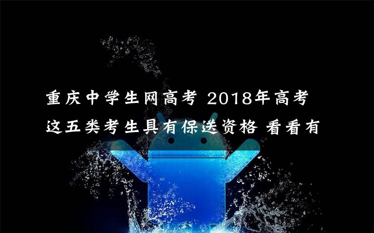 重庆中学生网高考 2018年高考 这五类考生具有保送资格 看看有你的吗