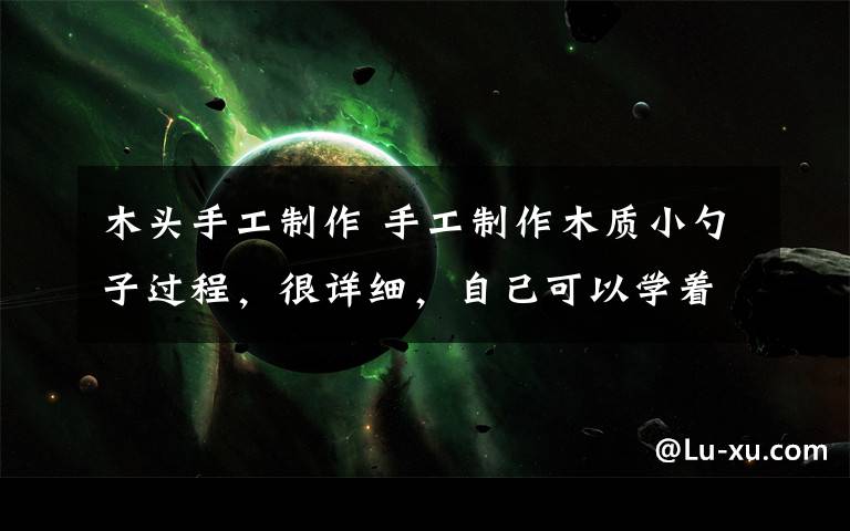 木头手工制作 手工制作木质小勺子过程,很详细,自己可以学着做一个!