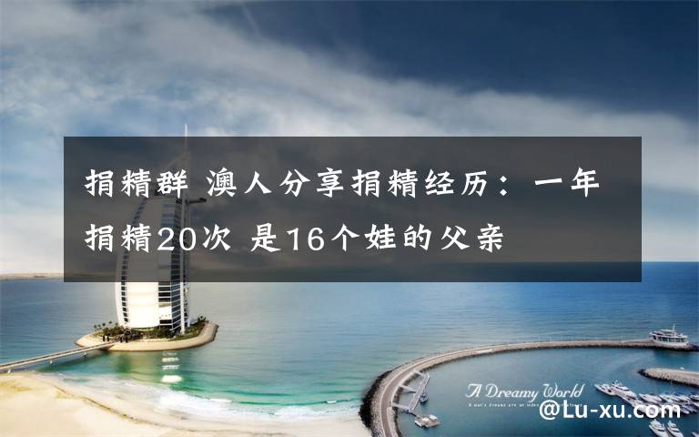 捐精群 澳人分享捐精经历：一年捐精20次 是16个娃的父亲