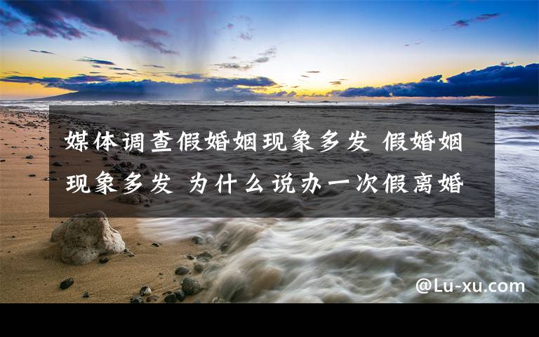媒体调查假婚姻现象多发 假婚姻现象多发 为什么说办一次假离婚相当于少奋斗10年?