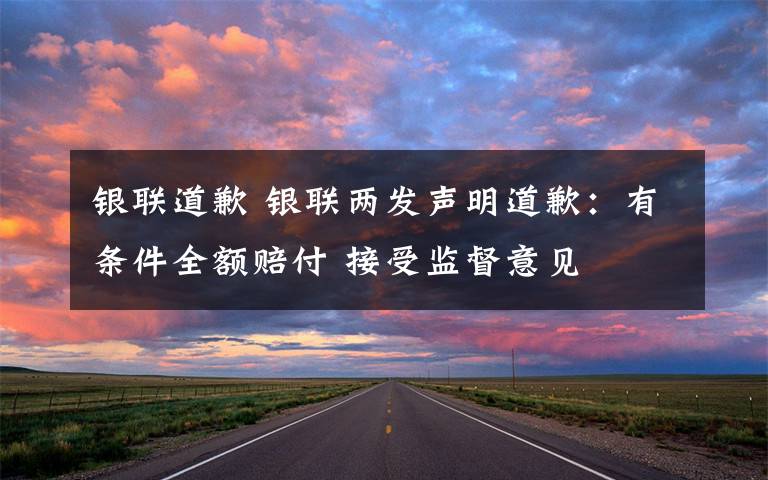 银联道歉 银联两发声明道歉:有条件全额赔付 接受监督意见