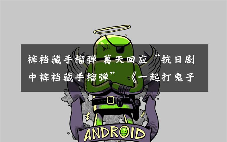 裤裆藏手榴弹 葛天回应“抗日剧中裤裆藏手榴弹” 《一起打鬼子》今起停播