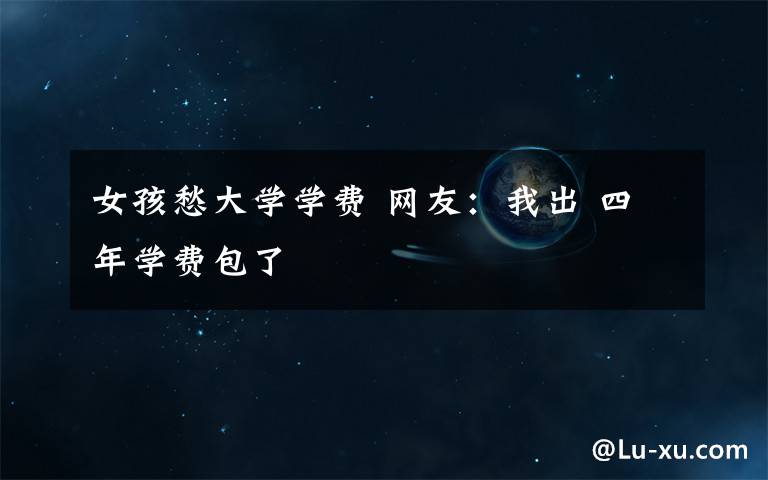女孩愁大学学费 网友:我出 四年学费包了