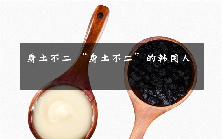 身土不二 “身土不二”的韩国人