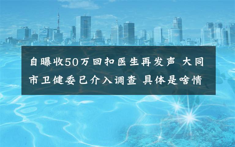 自曝收50万回扣医生再发声 大同市卫健委已介入调查 具体是啥情况?