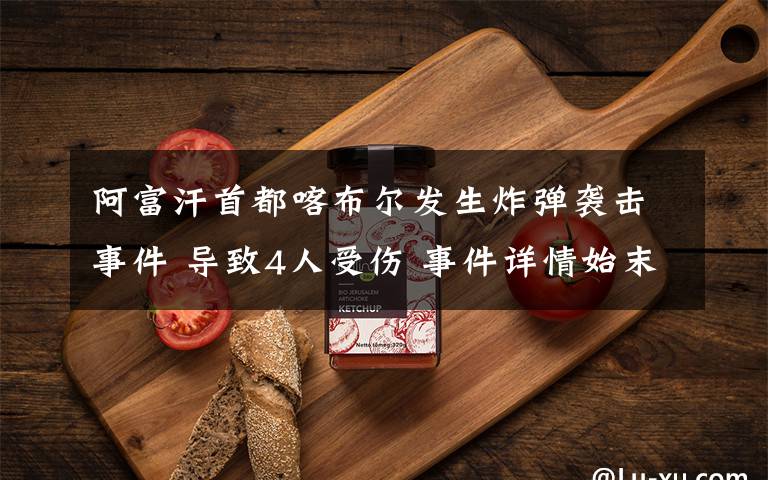 阿富汗首都喀布尔发生炸弹袭击事件 导致4人受伤 事件详情始末介绍!