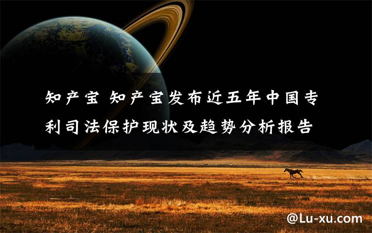 知产宝 知产宝发布近五年中国专利司法保护现状及趋势分析报告