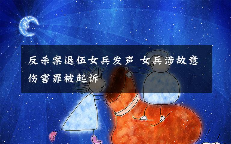 反杀案退伍女兵发声 女兵涉故意伤害罪被起诉