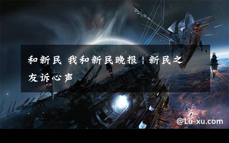 和新民 我和新民晚报 | 新民之友诉心声