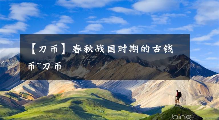 【刀币】春秋战国时期的古钱币~刀币
