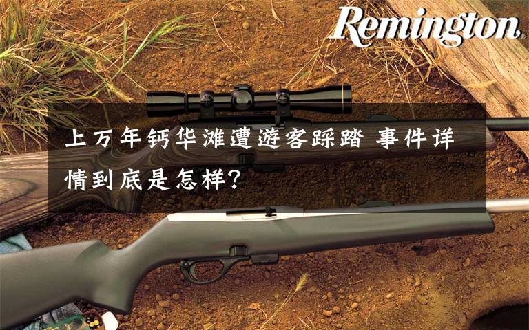 上万年钙华滩遭游客踩踏 事件详情到底是怎样?