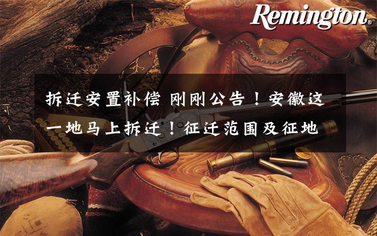 拆迁安置补偿 刚刚公告！安徽这一地马上拆迁！征迁范围及征地拆迁补偿标准公布