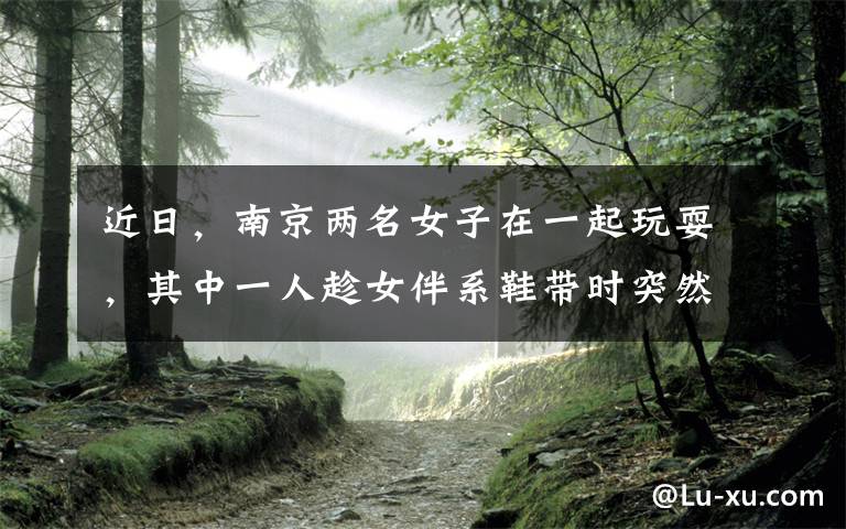 近日,南京两名女子在一起玩耍,其中一人趁女伴系鞋带时突然痛下杀手,结果双双身亡,监控曝光令