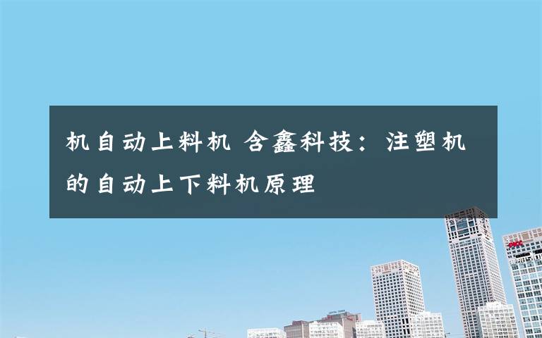 机自动上料机 含鑫科技:注塑机的自动上下料机原理