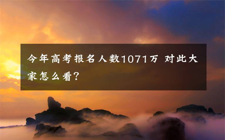 今年高考报名人数1071万 对此大家怎么看？