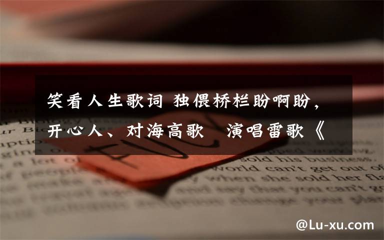 笑看人生歌词 独偎桥栏盼啊盼,开心人、对海高歌演唱雷歌《遥远的归期》,詞:笑看人生(木易)!