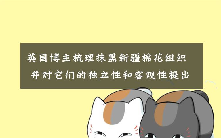 英国博主梳理抹黑新疆棉花组织 并对它们的独立性和客观性提出质疑 事件的真相是什么?