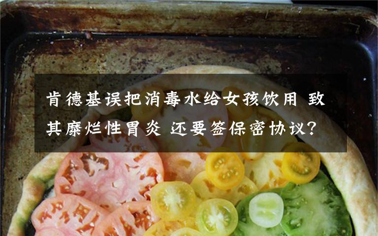 肯德基误把消毒水给女孩饮用 致其糜烂性胃炎 还要签保密协议?