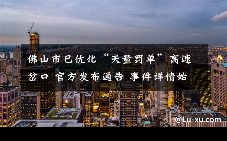 佛山市已优化“天量罚单”高速岔口 官方发布通告 事件详情始末介绍!