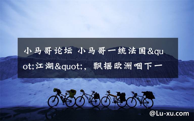 小马哥论坛 小马哥一统法国"江湖"，飘摇欧洲咽下一颗定心丸