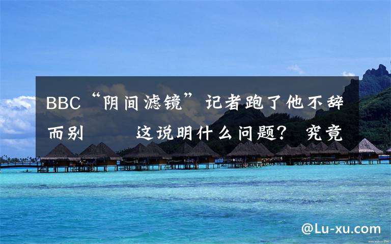 BBC“阴间滤镜”记者跑了他不辞而别   这说明什么问题? 究竟是怎么一回事?