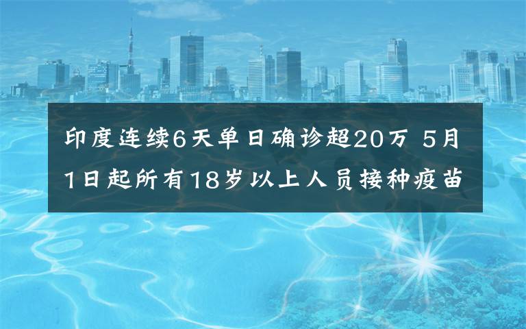 印度连续6天单日确诊超20万 5月1日起所有18岁以上人员接种疫苗 事件的真相是什么?