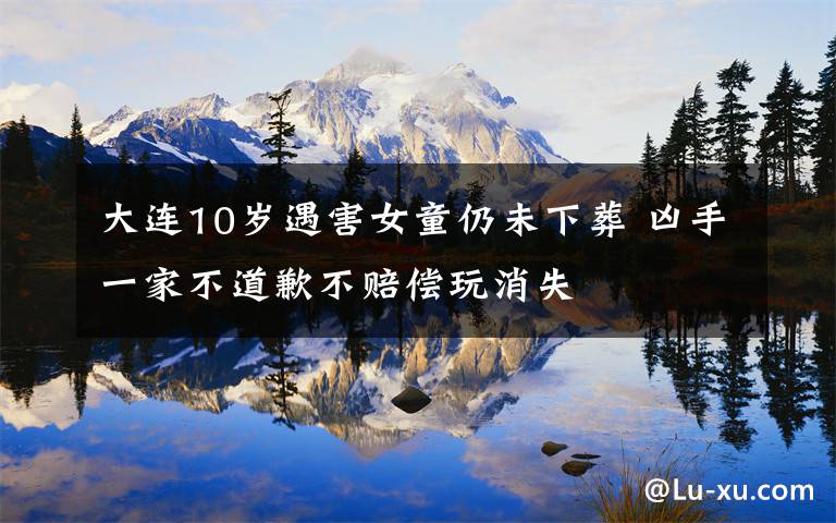 大连10岁遇害女童仍未下葬 凶手一家不道歉不赔偿玩消失