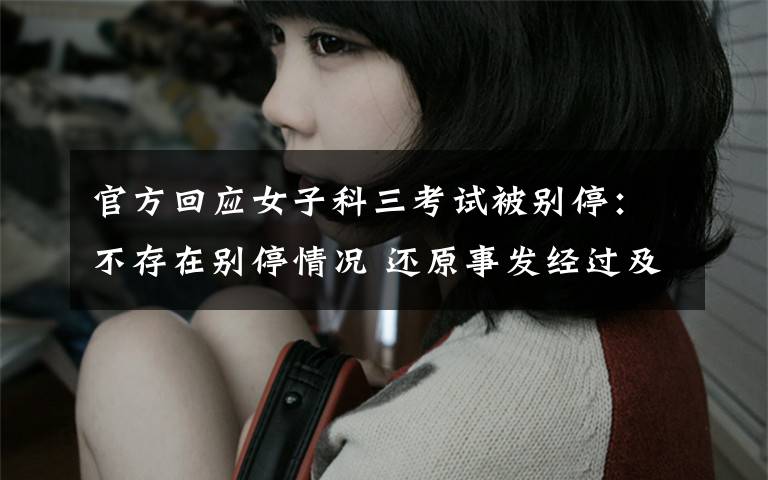 官方回应女子科三考试被别停:不存在别停情况 还原事发经过及背后原因!