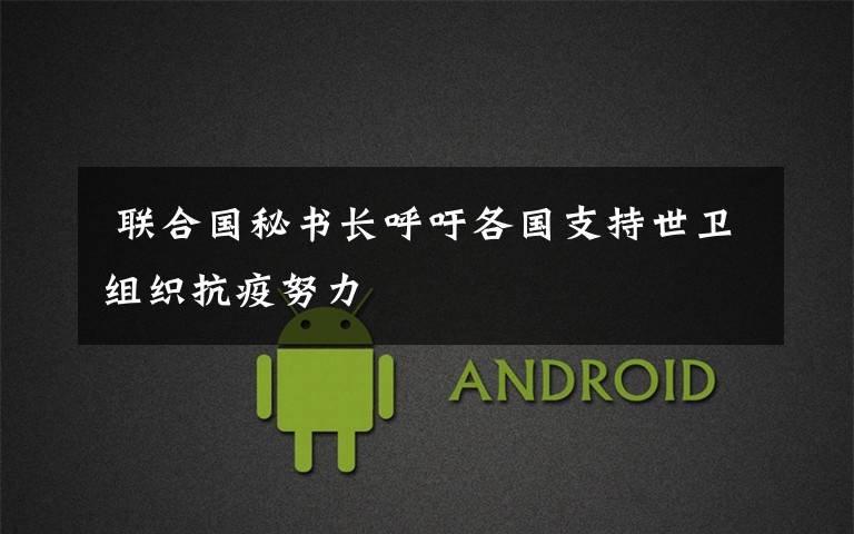  联合国秘书长呼吁各国支持世卫组织抗疫努力