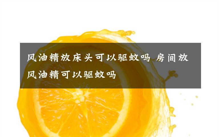 风油精放床头可以驱蚊吗 房间放风油精可以驱蚊吗