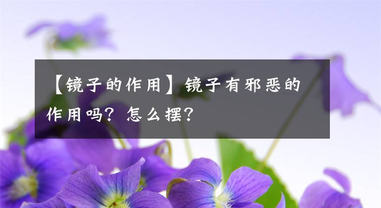 【镜子的作用】镜子有邪恶的作用吗?怎么摆?