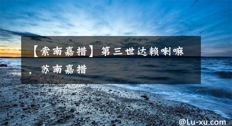 【索南嘉措】第三世达赖喇嘛,苏南嘉措