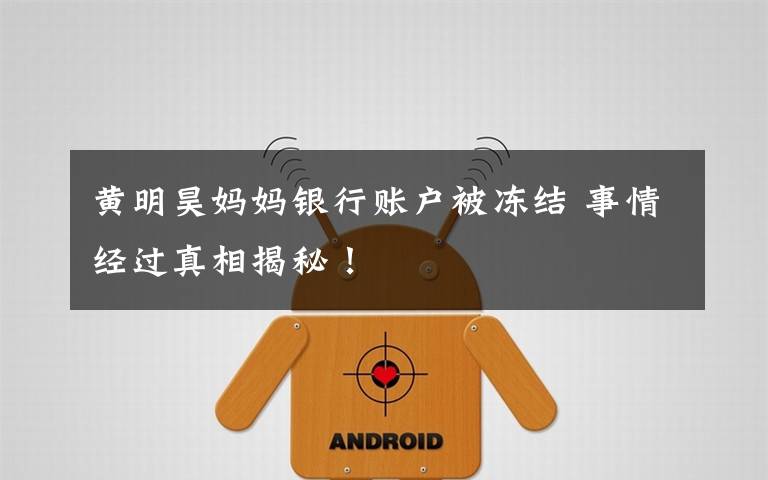 黄明昊妈妈银行账户被冻结 事情经过真相揭秘！