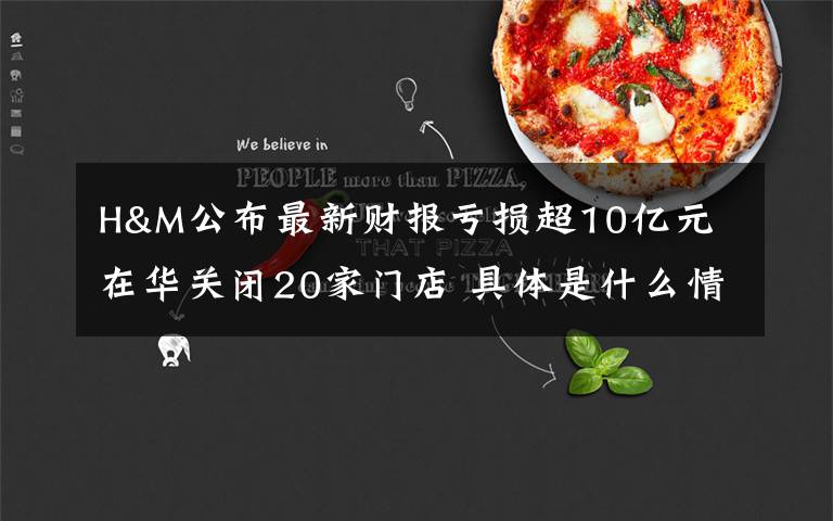 H&M公布最新财报亏损超10亿元 在华关闭20家门店 具体是什么情况?