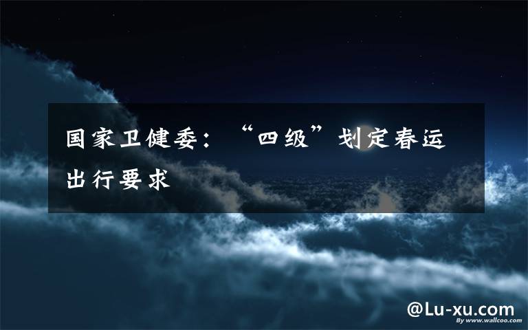 国家卫健委:“四级”划定春运出行要求