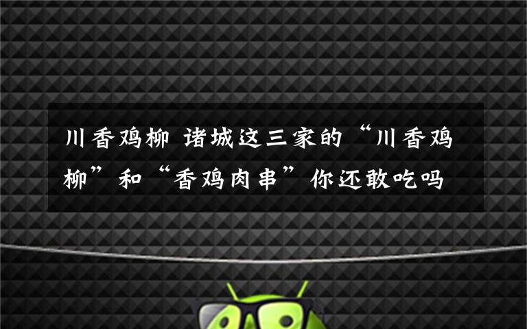 川香鸡柳 诸城这三家的“川香鸡柳”和“香鸡肉串”你还敢吃吗?