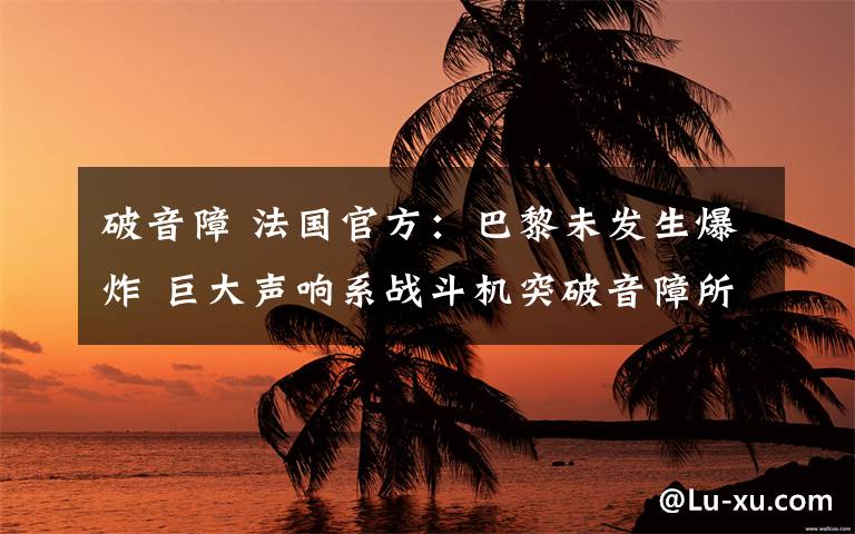破音障 法国官方:巴黎未发生爆炸 巨大声响系战斗机突破音障所致