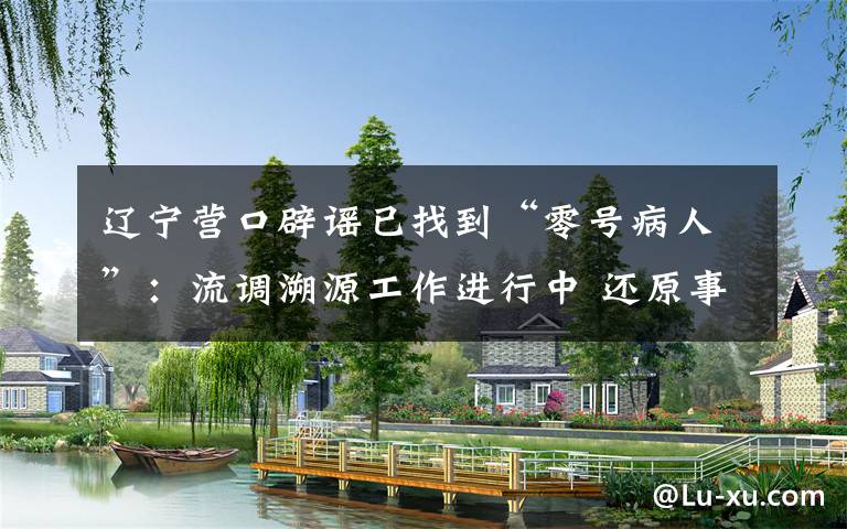 辽宁营口辟谣已找到“零号病人”:流调溯源工作进行中 还原事发经过及背后原因!