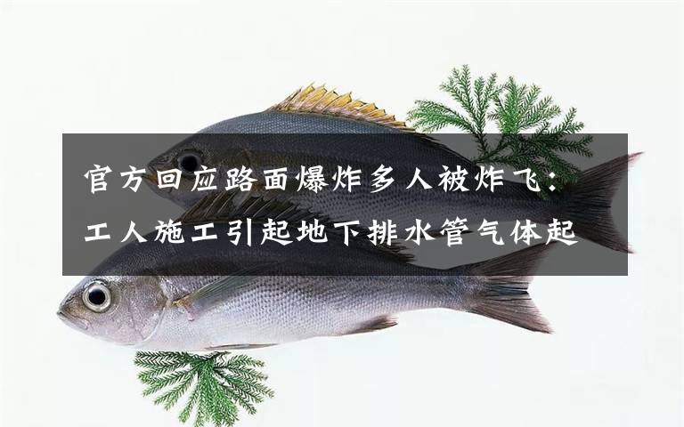 官方回应路面爆炸多人被炸飞:工人施工引起地下排水管气体起爆 究竟发生了什么?