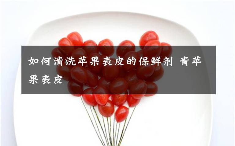 如何清洗苹果表皮的保鲜剂 青苹果表皮
