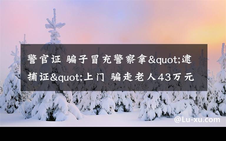 警官证 骗子冒充警察拿"逮捕证"上门 骗走老人43万元