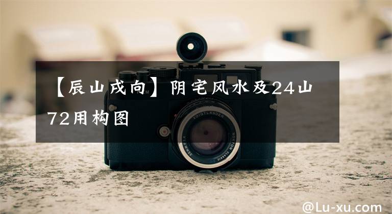 【辰山戌向】阴宅风水及24山72用构图