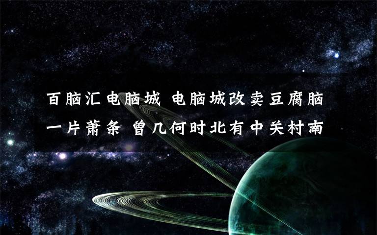 百脑汇电脑城 电脑城改卖豆腐脑一片萧条 曾几何时北有中关村南有广埠屯
