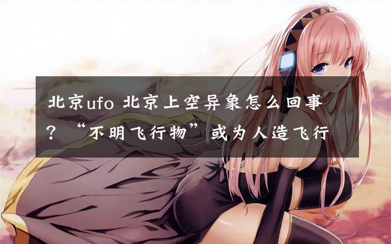 北京ufo 北京上空异象怎么回事?“不明飞行物”或为人造飞行器