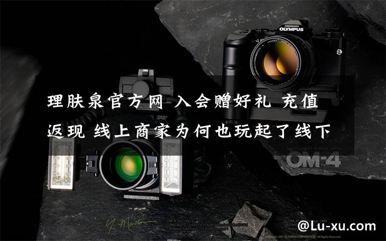 理肤泉官方网 入会赠好礼 充值返现 线上商家为何也玩起了线下惯用的“套路”