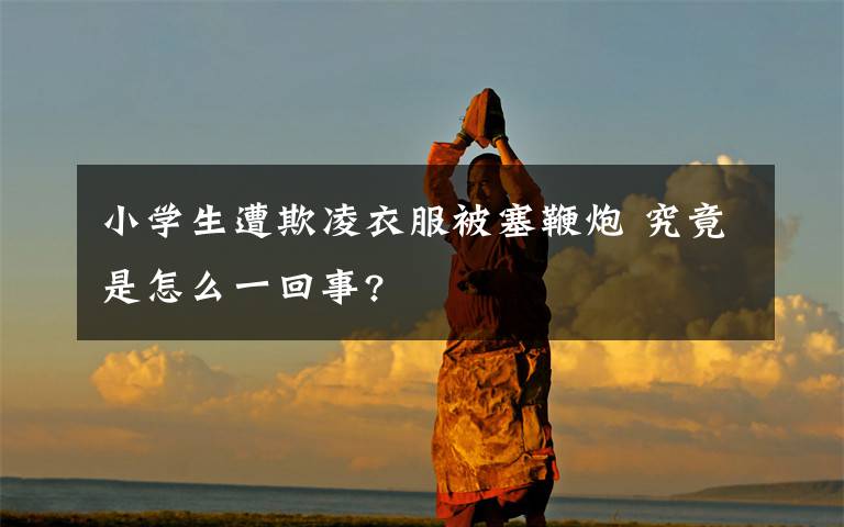小学生遭欺凌衣服被塞鞭炮 究竟是怎么一回事?