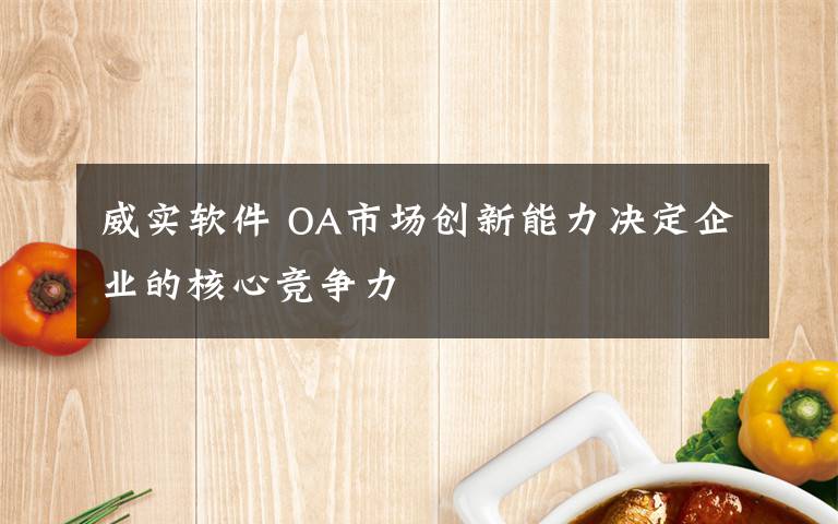 威实软件 OA市场创新能力决定企业的核心竞争力