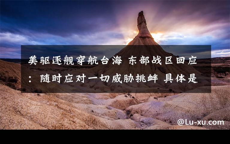 美驱逐舰穿航台海 东部战区回应:随时应对一切威胁挑衅 具体是什么情况?